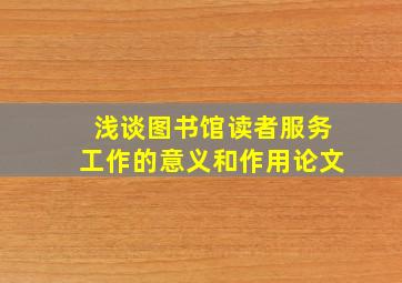 浅谈图书馆读者服务工作的意义和作用论文