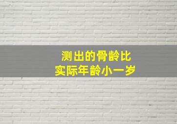 测出的骨龄比实际年龄小一岁