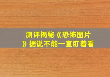 测评揭秘《恐怖图片》据说不能一直盯着看