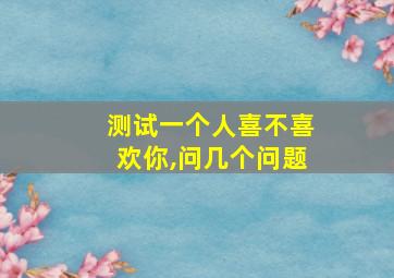 测试一个人喜不喜欢你,问几个问题