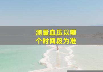 测量血压以哪个时间段为准