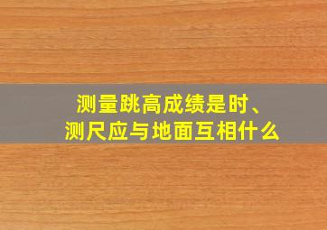 测量跳高成绩是时、测尺应与地面互相什么