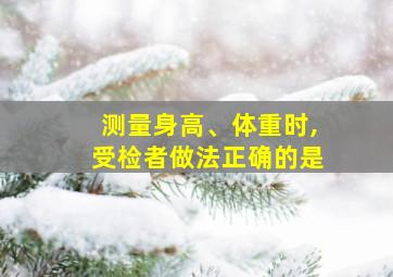 测量身高、体重时,受检者做法正确的是