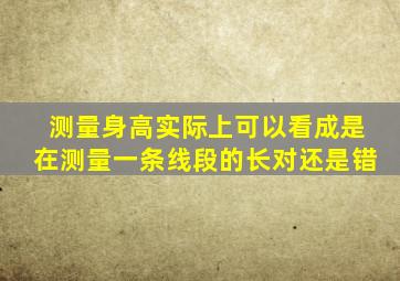 测量身高实际上可以看成是在测量一条线段的长对还是错