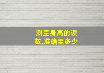 测量身高的读数,准确至多少