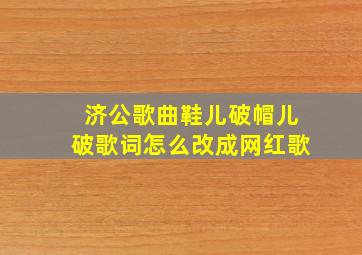 济公歌曲鞋儿破帽儿破歌词怎么改成网红歌