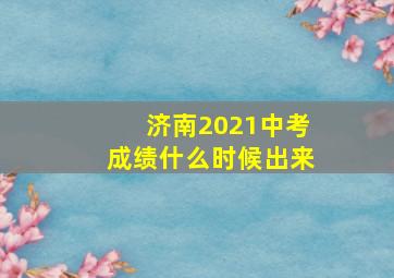 济南2021中考成绩什么时候出来