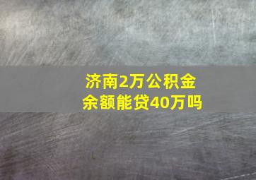 济南2万公积金余额能贷40万吗