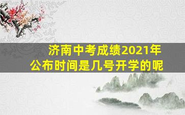 济南中考成绩2021年公布时间是几号开学的呢