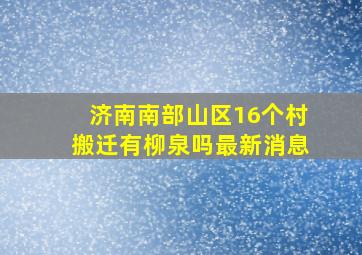 济南南部山区16个村搬迁有柳泉吗最新消息