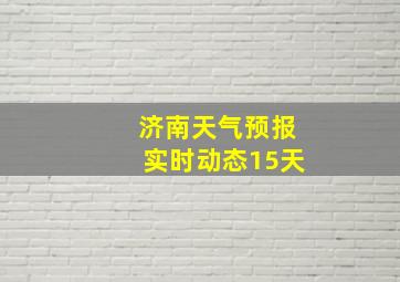 济南天气预报实时动态15天