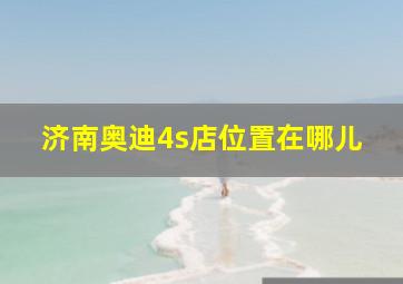 济南奥迪4s店位置在哪儿