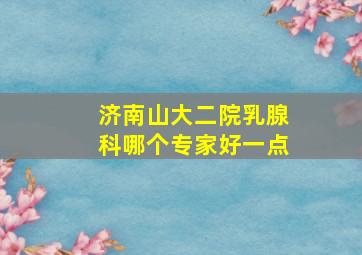 济南山大二院乳腺科哪个专家好一点