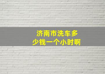 济南市洗车多少钱一个小时啊