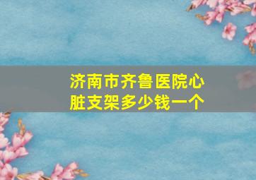 济南市齐鲁医院心脏支架多少钱一个