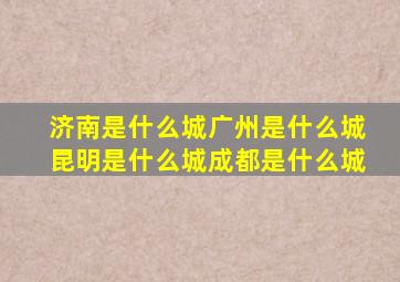 济南是什么城广州是什么城昆明是什么城成都是什么城