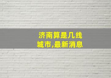 济南算是几线城市,最新消息