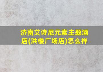 济南艾诗尼元素主题酒店(洪楼广场店)怎么样