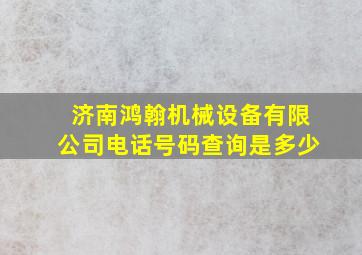 济南鸿翰机械设备有限公司电话号码查询是多少