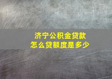 济宁公积金贷款怎么贷额度是多少