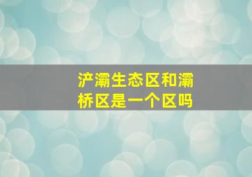 浐灞生态区和灞桥区是一个区吗