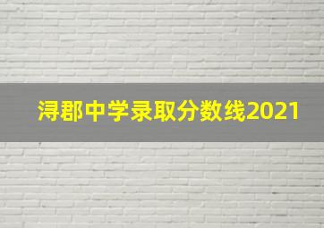 浔郡中学录取分数线2021