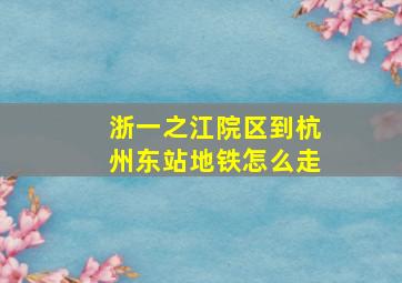 浙一之江院区到杭州东站地铁怎么走