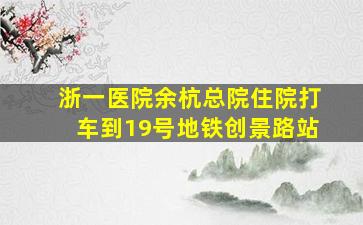 浙一医院余杭总院住院打车到19号地铁创景路站