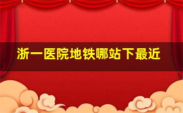 浙一医院地铁哪站下最近