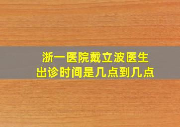 浙一医院戴立波医生出诊时间是几点到几点