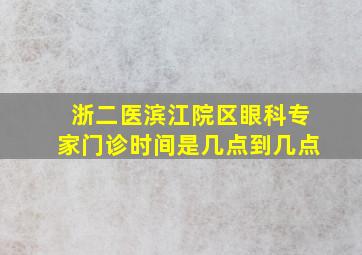 浙二医滨江院区眼科专家门诊时间是几点到几点