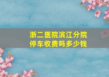 浙二医院滨江分院停车收费吗多少钱