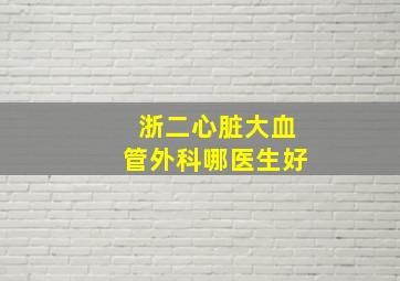 浙二心脏大血管外科哪医生好