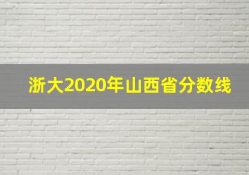 浙大2020年山西省分数线