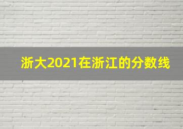 浙大2021在浙江的分数线