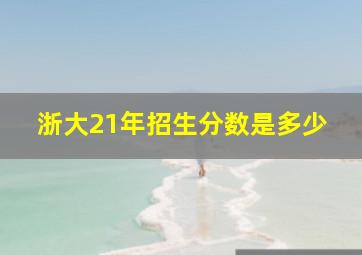 浙大21年招生分数是多少