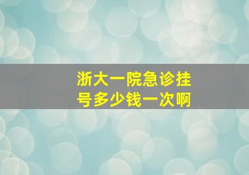 浙大一院急诊挂号多少钱一次啊