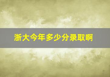 浙大今年多少分录取啊