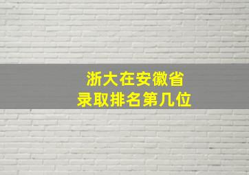 浙大在安徽省录取排名第几位