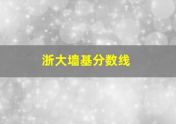 浙大墙基分数线