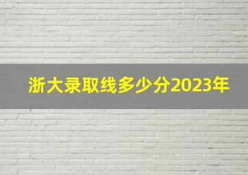 浙大录取线多少分2023年