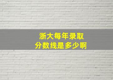 浙大每年录取分数线是多少啊