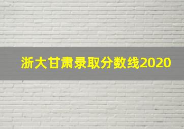 浙大甘肃录取分数线2020