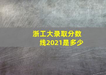 浙工大录取分数线2021是多少