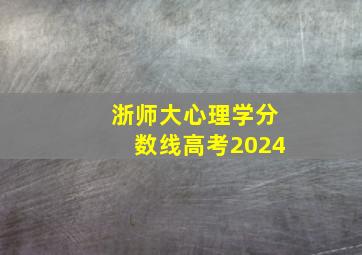 浙师大心理学分数线高考2024