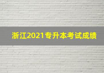 浙江2021专升本考试成绩