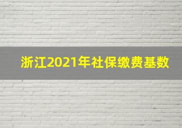 浙江2021年社保缴费基数