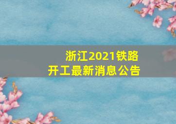 浙江2021铁路开工最新消息公告