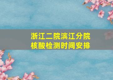 浙江二院滨江分院核酸检测时间安排