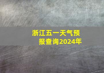 浙江五一天气预报查询2024年